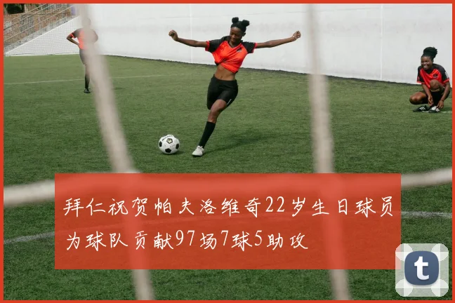 拜仁祝贺帕夫洛维奇22岁生日球员为球队贡献97场7球5助攻