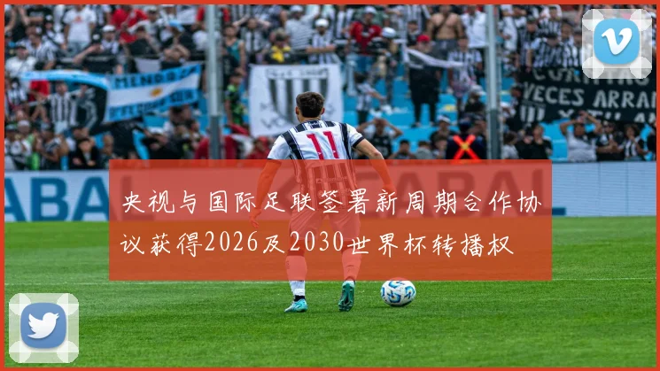 央视与国际足联签署新周期合作协议获得2026及2030世界杯转播权