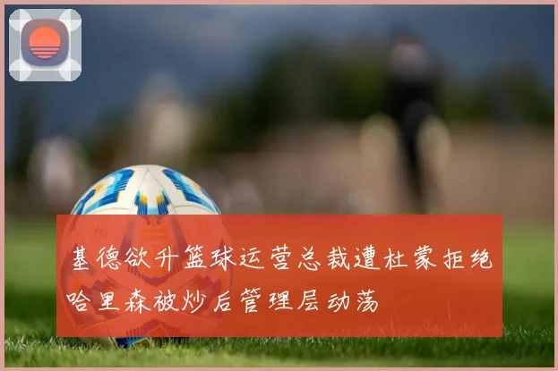 基德欲升篮球运营总裁遭杜蒙拒绝哈里森被炒后管理层动荡