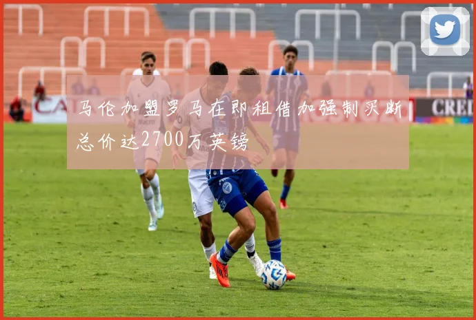 马伦加盟罗马在即租借加强制买断总价达2700万英镑