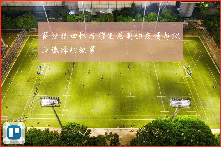 萨拉赫回忆与穆里尼奥的友情与职业选择的故事