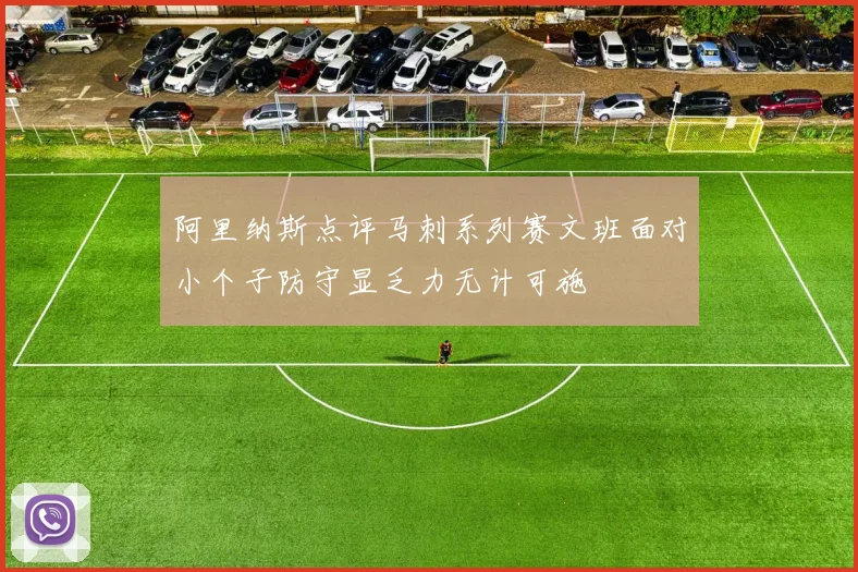 阿里纳斯点评马刺系列赛文班面对小个子防守显乏力无计可施