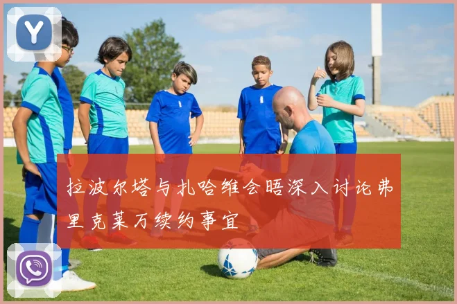 拉波尔塔与扎哈维会晤深入讨论弗里克莱万续约事宜