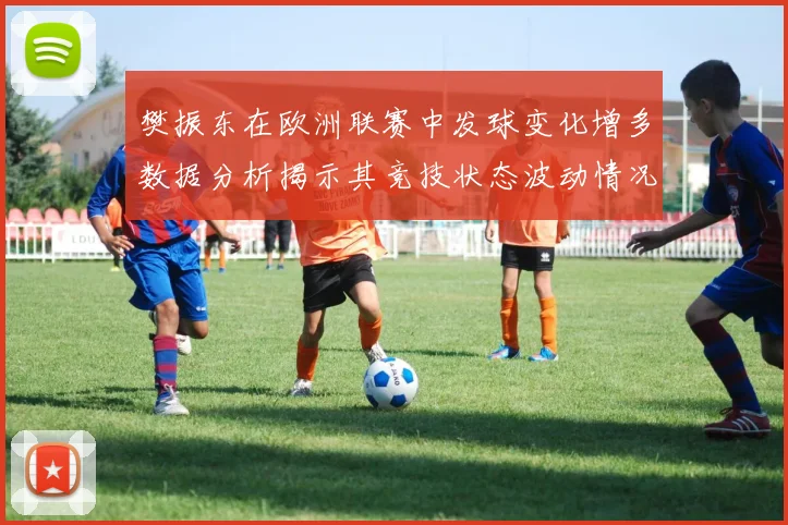 樊振东在欧洲联赛中发球变化增多数据分析揭示其竞技状态波动情况
