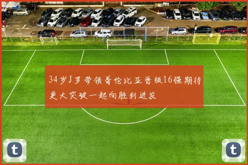 34岁J罗带领哥伦比亚晋级16强期待更大突破一起向胜利进发