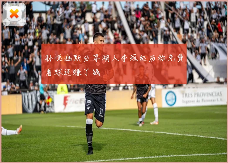 孙悦幽默分享湖人夺冠经历称免费看球还赚了钱