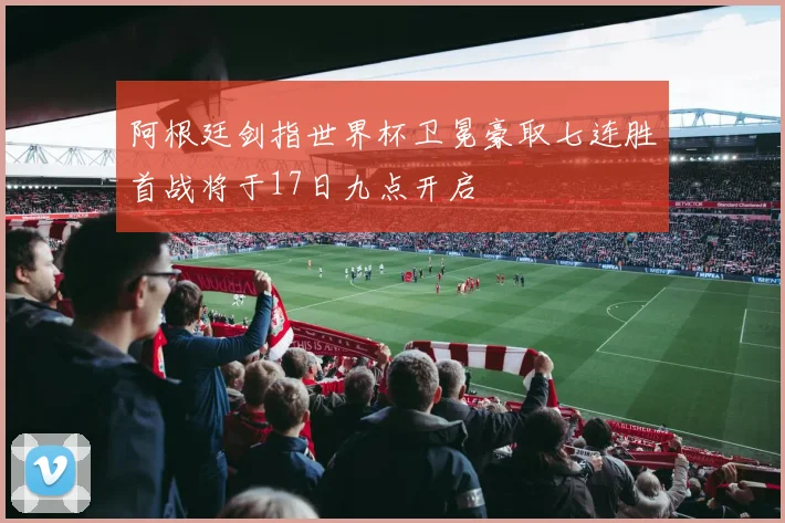 阿根廷剑指世界杯卫冕豪取七连胜首战将于17日九点开启