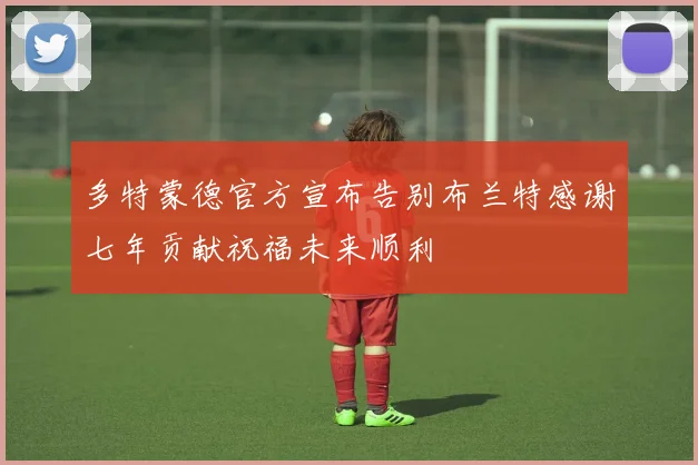 多特蒙德官方宣布告别布兰特感谢七年贡献祝福未来顺利