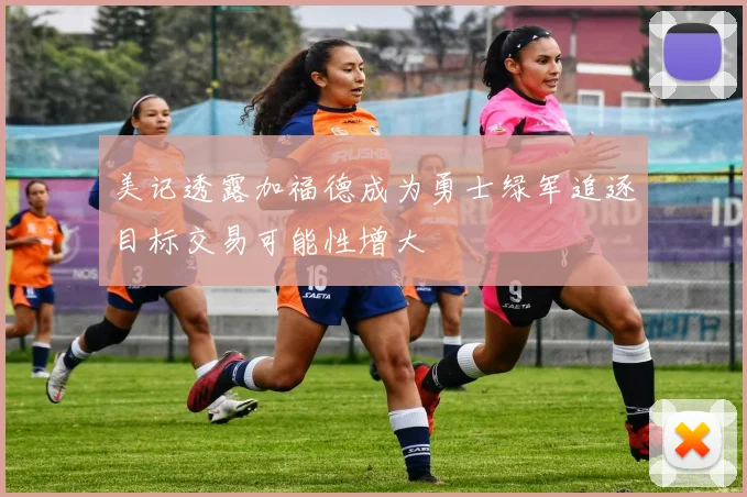 美记透露加福德成为勇士绿军追逐目标交易可能性增大