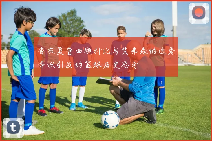 香农夏普回顾科比与艾弗森的选秀争议引发的篮球历史思考
