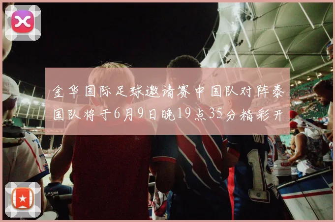 金华国际足球邀请赛中国队对阵泰国队将于6月9日晚19点35分精彩开赛