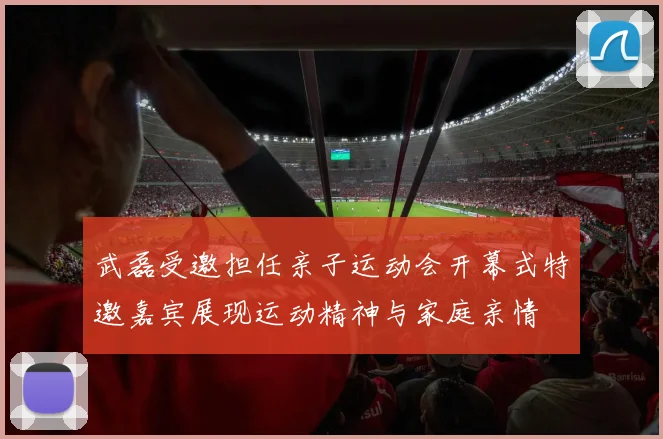 武磊受邀担任亲子运动会开幕式特邀嘉宾展现运动精神与家庭亲情