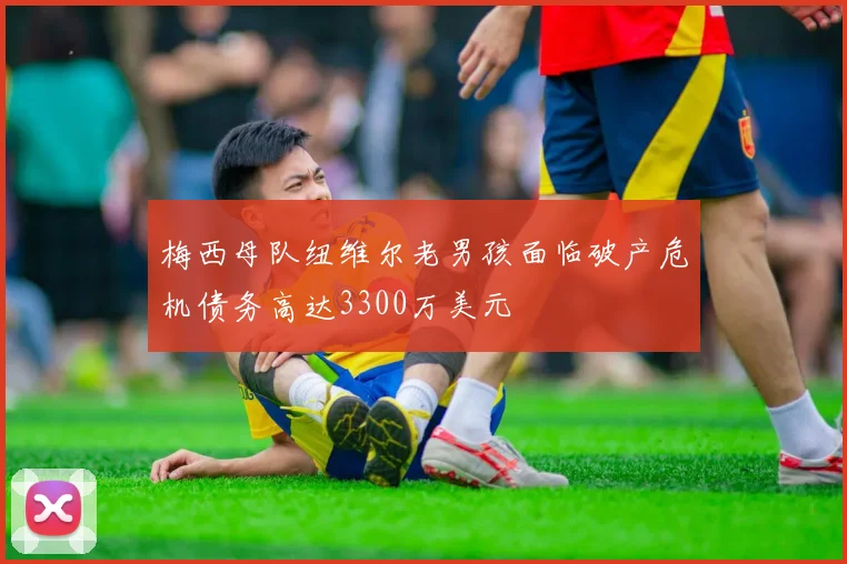 梅西母队纽维尔老男孩面临破产危机债务高达3300万美元
