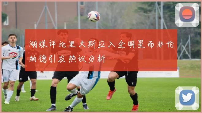 湖媒评论里夫斯应入全明星而非伦纳德引发热议分析