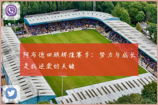 阿布德回顾辉煌赛季：努力与成长是我逆袭的关键