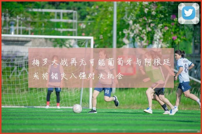 梅罗大战再无可能葡萄牙与阿根廷或将错失八强对决机会
