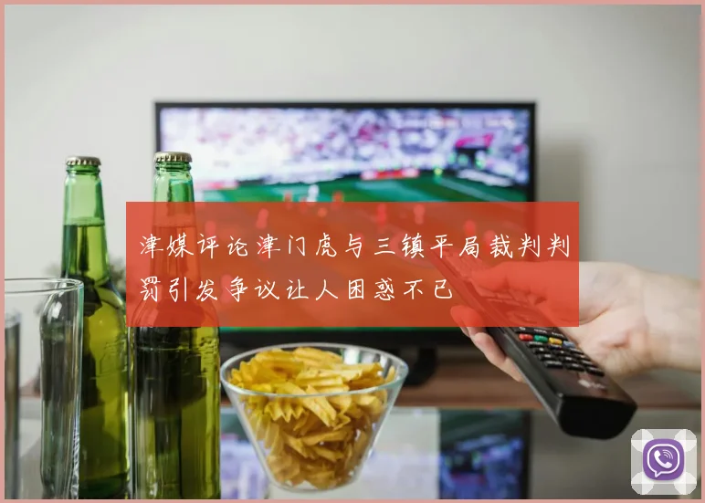 津媒评论津门虎与三镇平局裁判判罚引发争议让人困惑不已