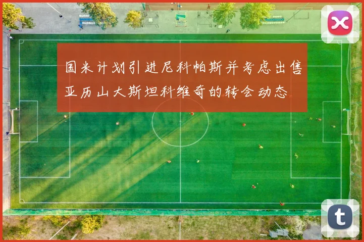 国米计划引进尼科帕斯并考虑出售亚历山大斯坦科维奇的转会动态