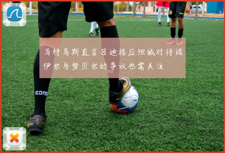 马特乌斯直言吕迪格应坦诚对待诺伊尔与努贝尔的争议也需关注