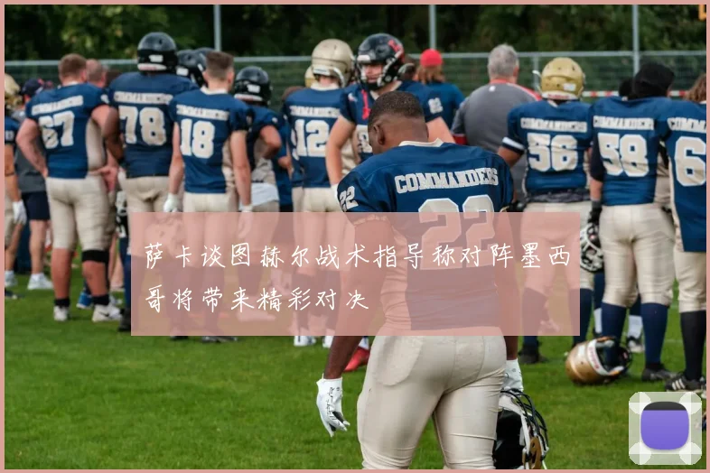 萨卡谈图赫尔战术指导称对阵墨西哥将带来精彩对决