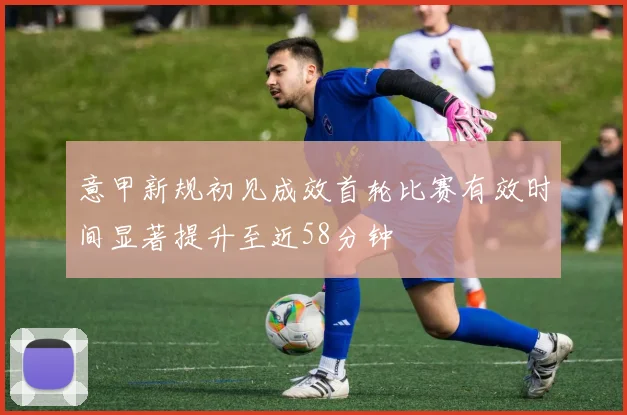 意甲新规初见成效首轮比赛有效时间显著提升至近58分钟