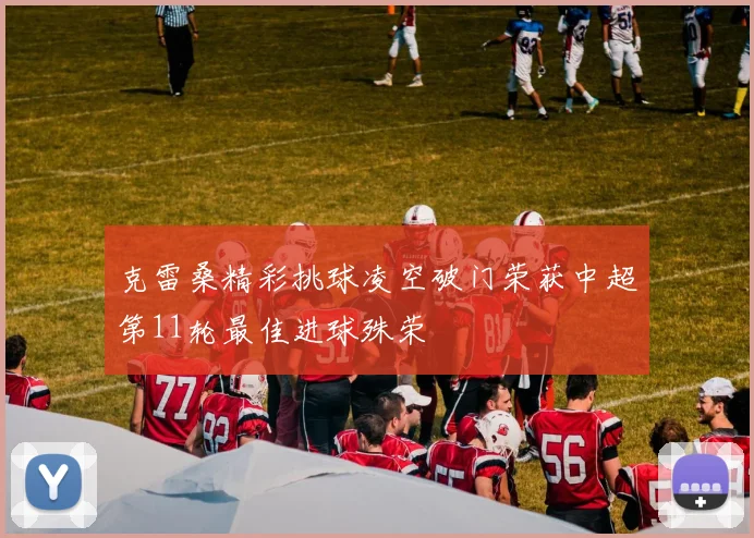 克雷桑精彩挑球凌空破门荣获中超第11轮最佳进球殊荣