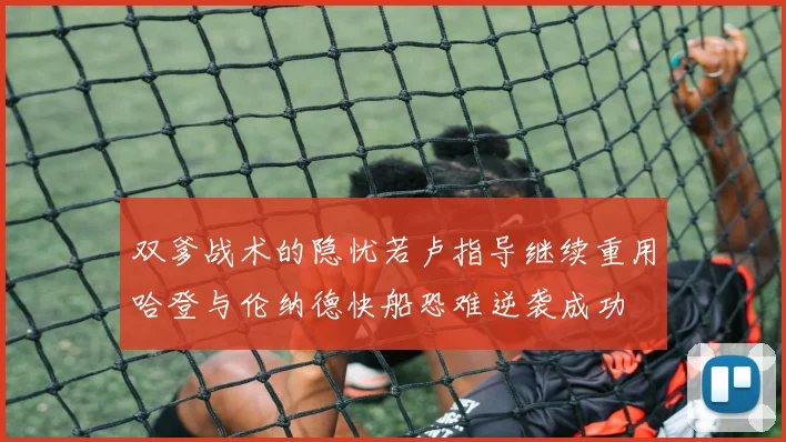 双爹战术的隐忧若卢指导继续重用哈登与伦纳德快船恐难逆袭成功