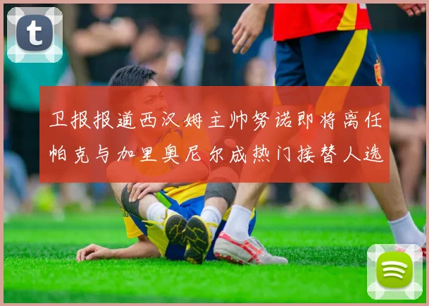 卫报报道西汉姆主帅努诺即将离任帕克与加里奥尼尔成热门接替人选