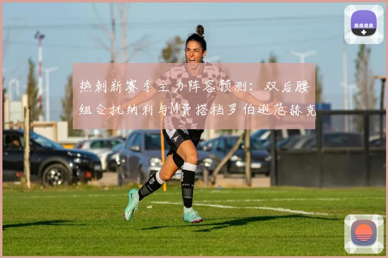 热刺新赛季主力阵容预测：双后腰组合托纳利与M费搭档罗伯逊范赫克加盟