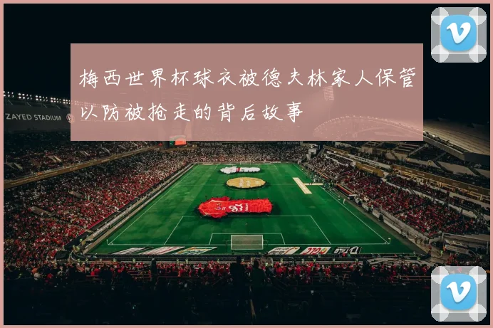 梅西世界杯球衣被德夫林家人保管以防被抢走的背后故事