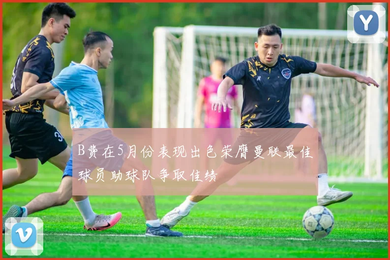 B费在5月份表现出色荣膺曼联最佳球员助球队争取佳绩