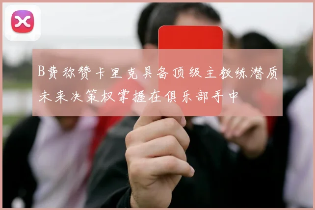 B费称赞卡里克具备顶级主教练潜质未来决策权掌握在俱乐部手中