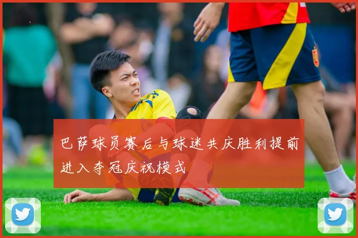巴萨球员赛后与球迷共庆胜利提前进入夺冠庆祝模式